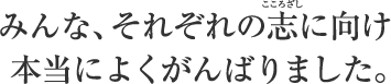 みんなそれぞれの志に向け、本当によくがんばりました