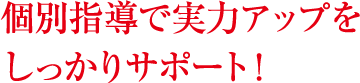 個別指導で実力アップをしっかりサポート！