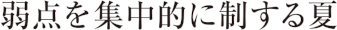 弱点を集中的に制する夏